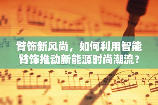 臂饰新风尚，如何利用智能臂饰推动新能源时尚潮流？