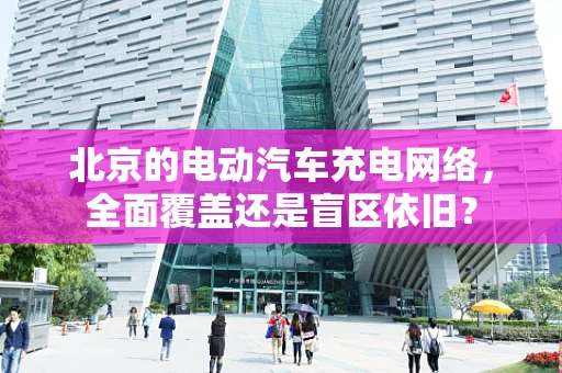 北京的电动汽车充电网络，全面覆盖还是盲区依旧？
