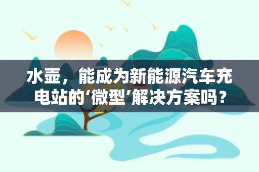 水壶，能成为新能源汽车充电站的‘微型’解决方案吗？