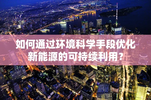 如何通过环境科学手段优化新能源的可持续利用？