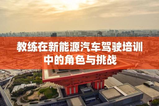 教练在新能源汽车驾驶培训中的角色与挑战