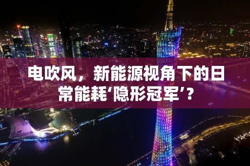 电吹风，新能源视角下的日常能耗‘隐形冠军’？