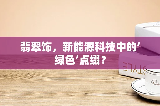 翡翠饰，新能源科技中的‘绿色’点缀？