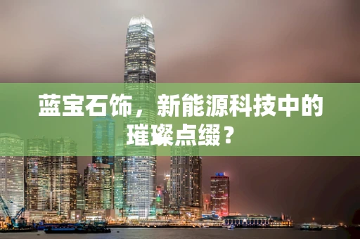 蓝宝石饰，新能源科技中的璀璨点缀？