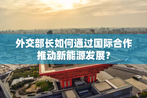 外交部长如何通过国际合作推动新能源发展？