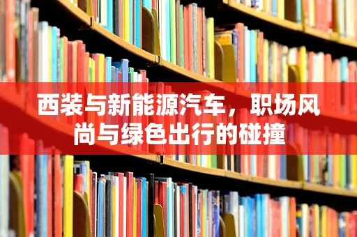 西装与新能源汽车，职场风尚与绿色出行的碰撞