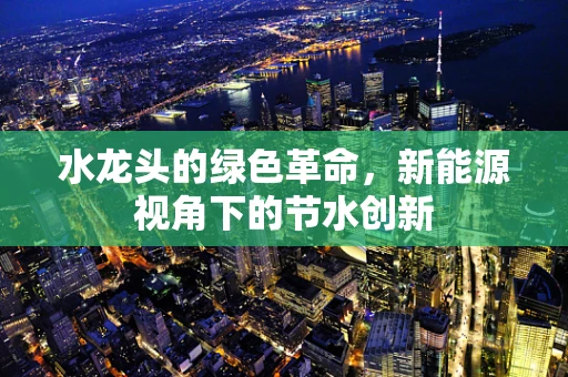 水龙头的绿色革命，新能源视角下的节水创新