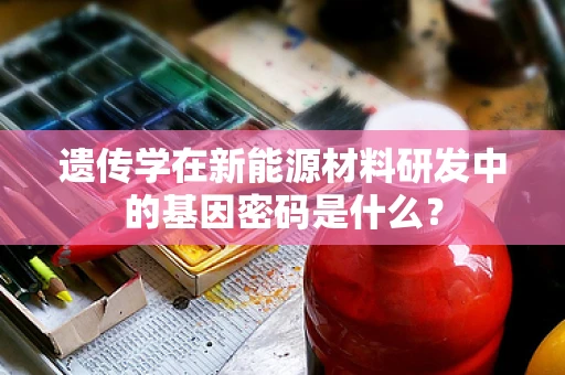 遗传学在新能源材料研发中的基因密码是什么？