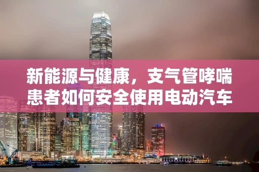新能源与健康，支气管哮喘患者如何安全使用电动汽车？