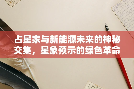 占星家与新能源未来的神秘交集，星象预示的绿色革命？