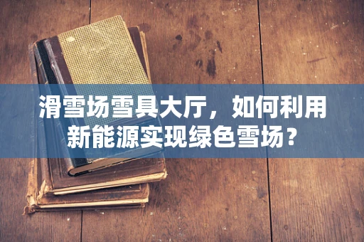 滑雪场雪具大厅，如何利用新能源实现绿色雪场？