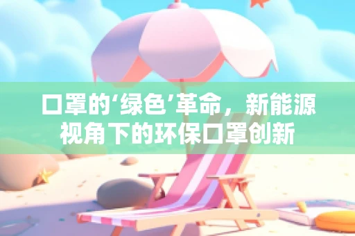 口罩的‘绿色’革命，新能源视角下的环保口罩创新