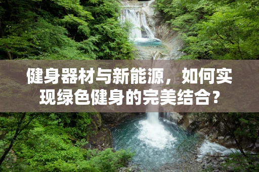 健身器材与新能源，如何实现绿色健身的完美结合？