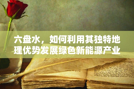 六盘水，如何利用其独特地理优势发展绿色新能源产业？