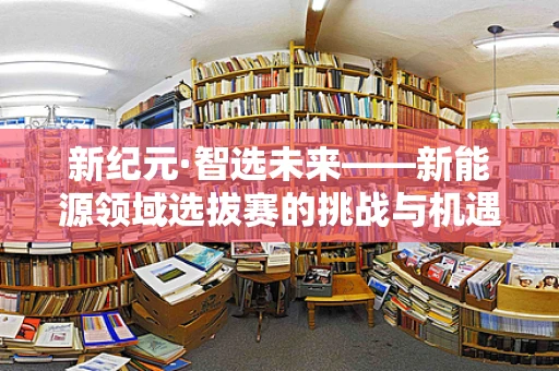 新纪元·智选未来——新能源领域选拔赛的挑战与机遇