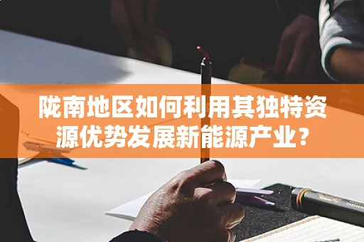 陇南地区如何利用其独特资源优势发展新能源产业？