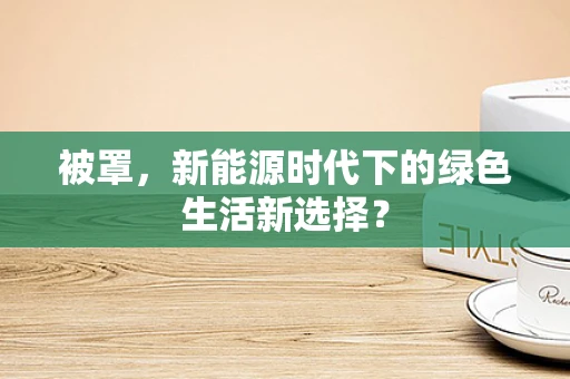被罩，新能源时代下的绿色生活新选择？