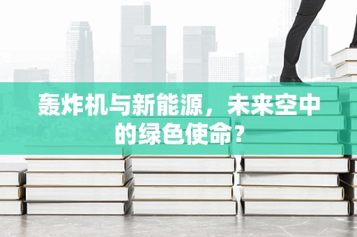 轰炸机与新能源，未来空中的绿色使命？