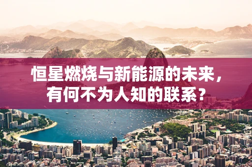 恒星燃烧与新能源的未来，有何不为人知的联系？