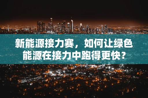 新能源接力赛，如何让绿色能源在接力中跑得更快？