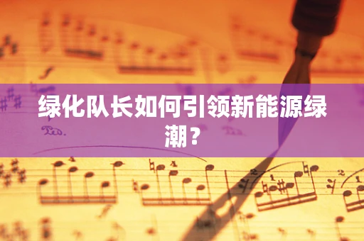 绿化队长如何引领新能源绿潮？