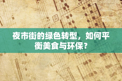 夜市街的绿色转型，如何平衡美食与环保？