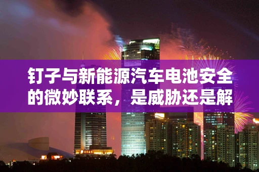 钉子与新能源汽车电池安全的微妙联系，是威胁还是解决方案？