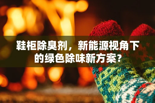 鞋柜除臭剂，新能源视角下的绿色除味新方案？