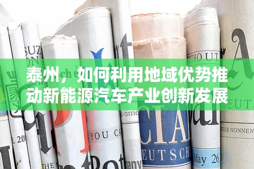 泰州，如何利用地域优势推动新能源汽车产业创新发展？