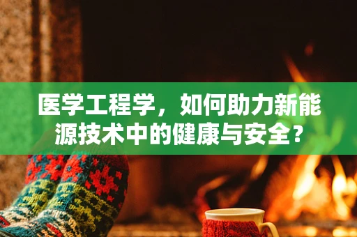 医学工程学，如何助力新能源技术中的健康与安全？