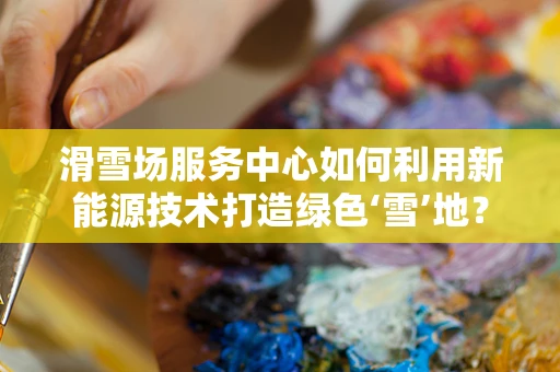 滑雪场服务中心如何利用新能源技术打造绿色‘雪’地？