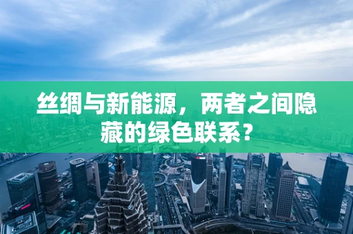 丝绸与新能源，两者之间隐藏的绿色联系？