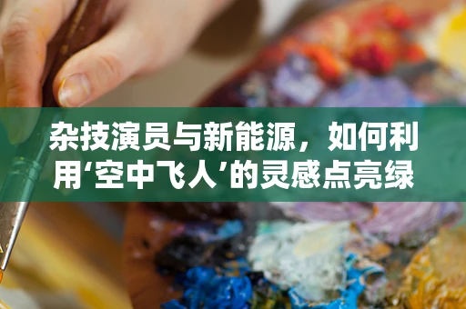 杂技演员与新能源，如何利用‘空中飞人’的灵感点亮绿色未来？