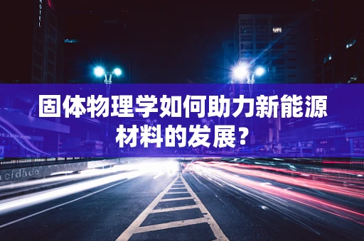 固体物理学如何助力新能源材料的发展？