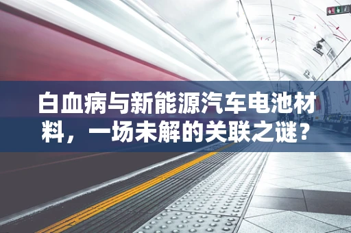 白血病与新能源汽车电池材料，一场未解的关联之谜？