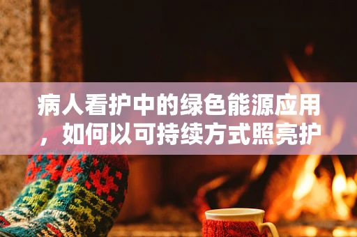 病人看护中的绿色能源应用，如何以可持续方式照亮护理之路？
