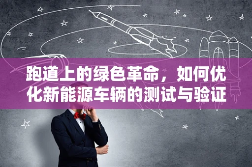 跑道上的绿色革命，如何优化新能源车辆的测试与验证？