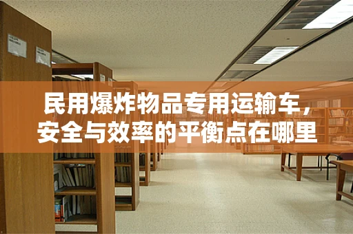 民用爆炸物品专用运输车，安全与效率的平衡点在哪里？