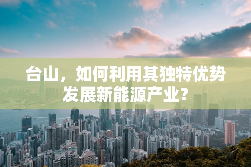 台山，如何利用其独特优势发展新能源产业？
