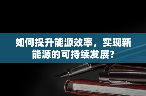 如何提升能源效率，实现新能源的可持续发展？