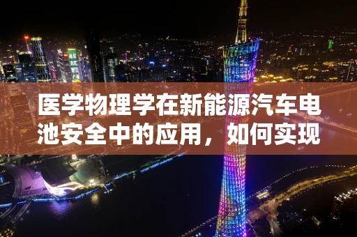 医学物理学在新能源汽车电池安全中的应用，如何实现精准监测与防护？