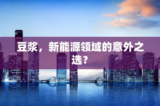 豆浆，新能源领域的意外之选？