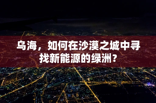 乌海，如何在沙漠之城中寻找新能源的绿洲？