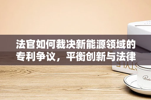 法官如何裁决新能源领域的专利争议，平衡创新与法律边界？