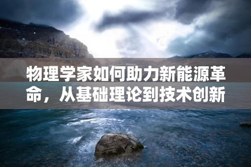 物理学家如何助力新能源革命，从基础理论到技术创新
