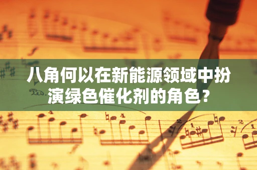 八角何以在新能源领域中扮演绿色催化剂的角色？