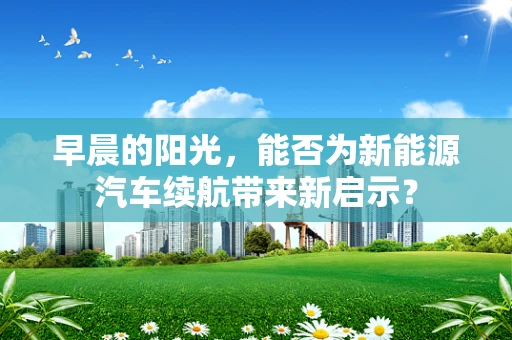 早晨的阳光，能否为新能源汽车续航带来新启示？
