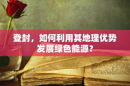 登封，如何利用其地理优势发展绿色能源？