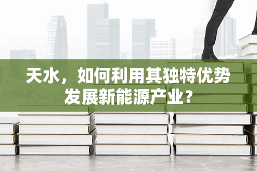 天水，如何利用其独特优势发展新能源产业？