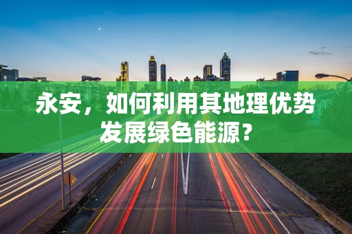 永安，如何利用其地理优势发展绿色能源？